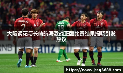 大阪钢花与长崎航海激战正酣比赛结果揭晓引发热议